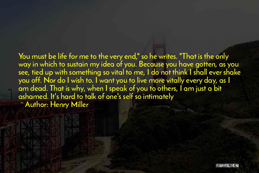 Henry Miller Quotes: You Must Be Life For Me To The Very End, So He Writes. That Is The Only Way In Which