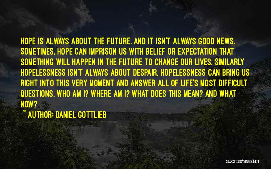 Daniel Gottlieb Quotes: Hope Is Always About The Future. And It Isn't Always Good News. Sometimes, Hope Can Imprison Us With Belief Or