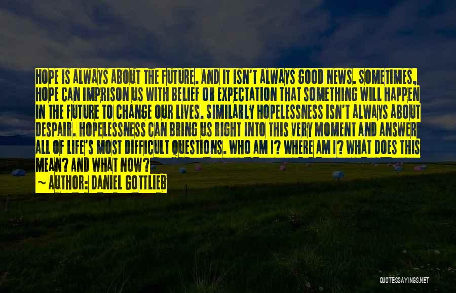 Daniel Gottlieb Quotes: Hope Is Always About The Future. And It Isn't Always Good News. Sometimes, Hope Can Imprison Us With Belief Or