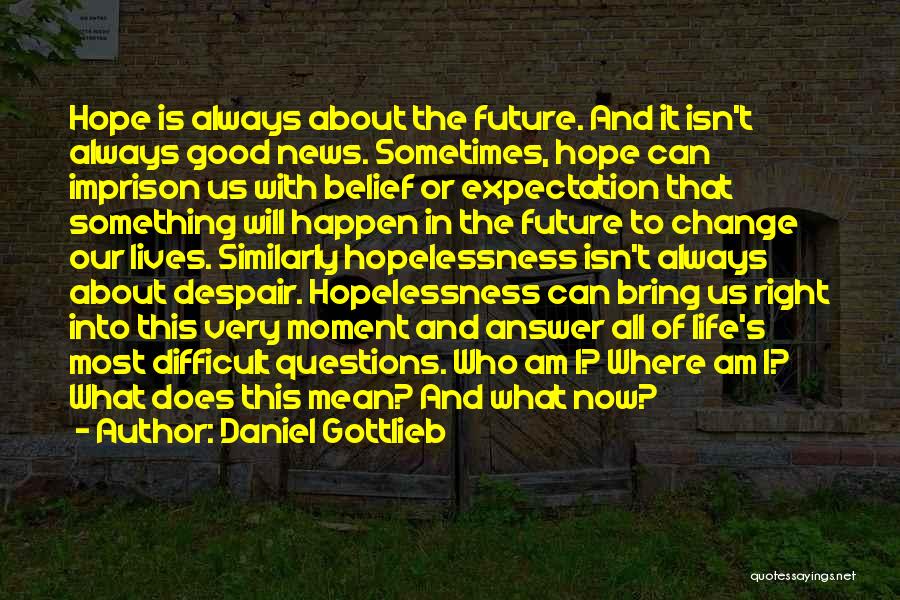 Daniel Gottlieb Quotes: Hope Is Always About The Future. And It Isn't Always Good News. Sometimes, Hope Can Imprison Us With Belief Or