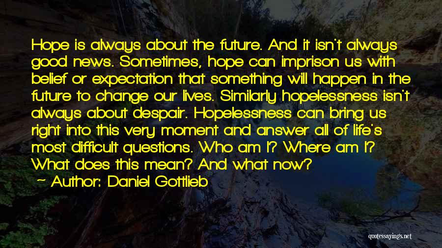 Daniel Gottlieb Quotes: Hope Is Always About The Future. And It Isn't Always Good News. Sometimes, Hope Can Imprison Us With Belief Or