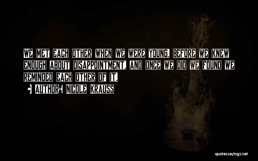 Nicole Krauss Quotes: We Met Each Other When We Were Young, Before We Knew Enough About Disappointment, And Once We Did We Found