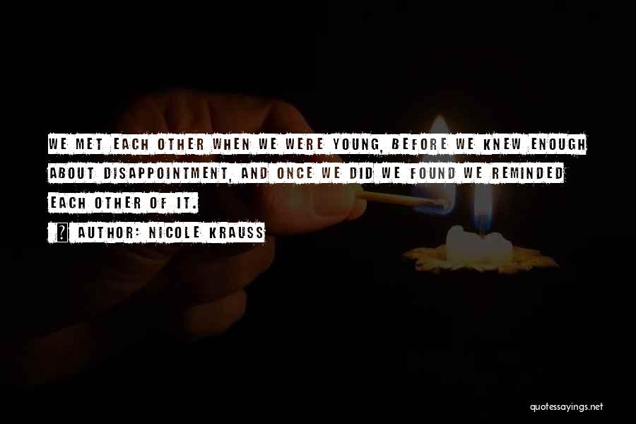 Nicole Krauss Quotes: We Met Each Other When We Were Young, Before We Knew Enough About Disappointment, And Once We Did We Found