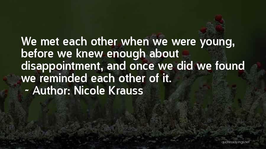 Nicole Krauss Quotes: We Met Each Other When We Were Young, Before We Knew Enough About Disappointment, And Once We Did We Found