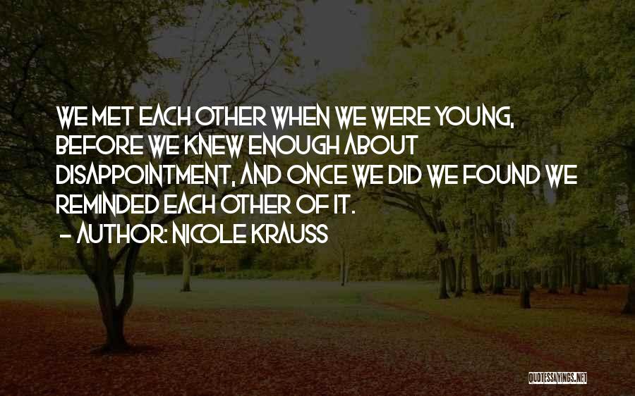 Nicole Krauss Quotes: We Met Each Other When We Were Young, Before We Knew Enough About Disappointment, And Once We Did We Found