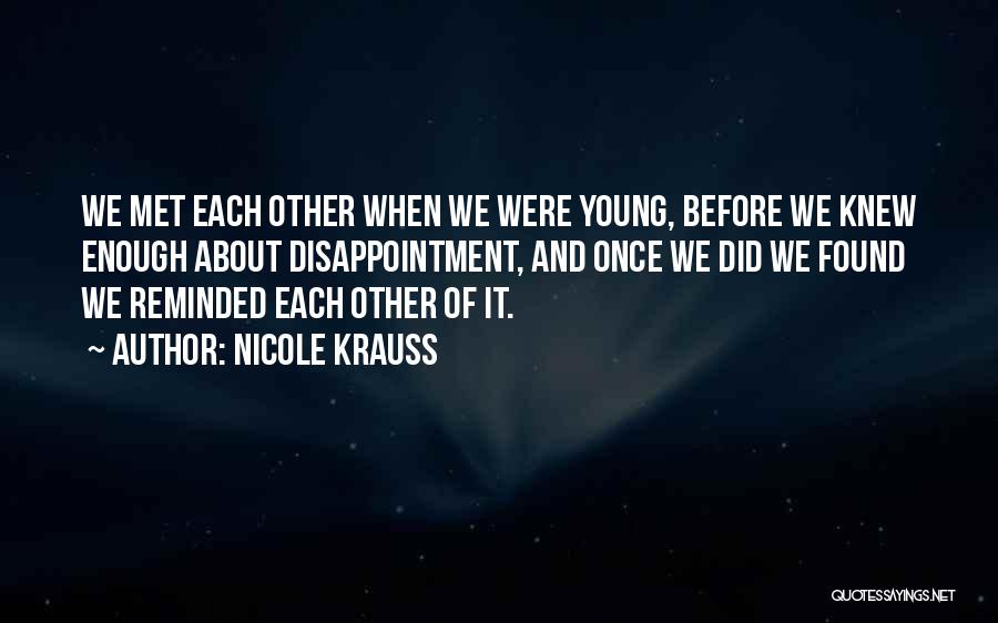 Nicole Krauss Quotes: We Met Each Other When We Were Young, Before We Knew Enough About Disappointment, And Once We Did We Found