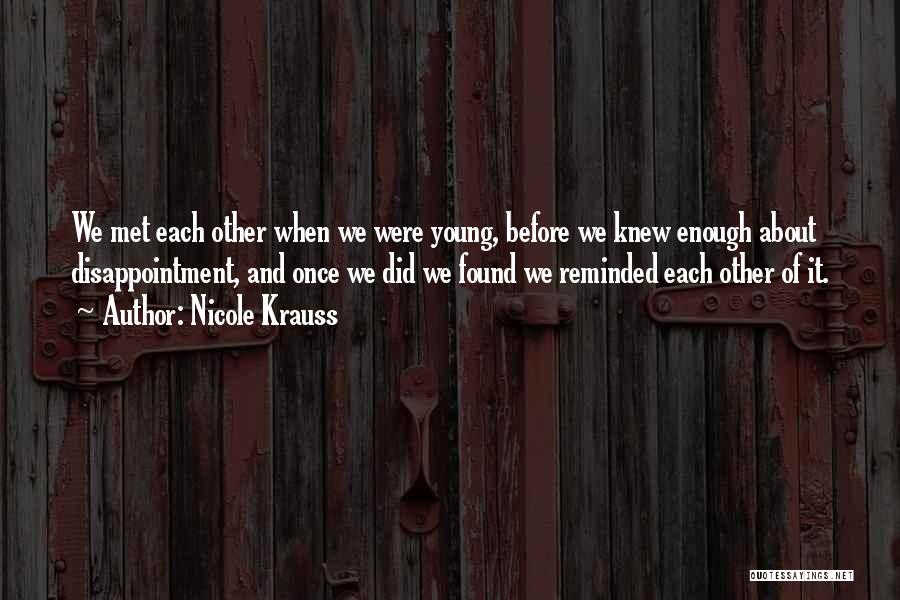 Nicole Krauss Quotes: We Met Each Other When We Were Young, Before We Knew Enough About Disappointment, And Once We Did We Found