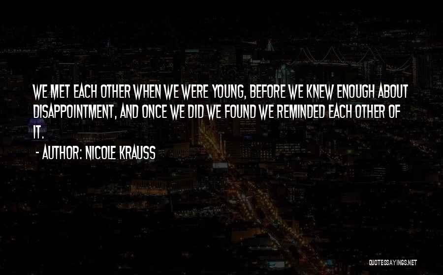 Nicole Krauss Quotes: We Met Each Other When We Were Young, Before We Knew Enough About Disappointment, And Once We Did We Found