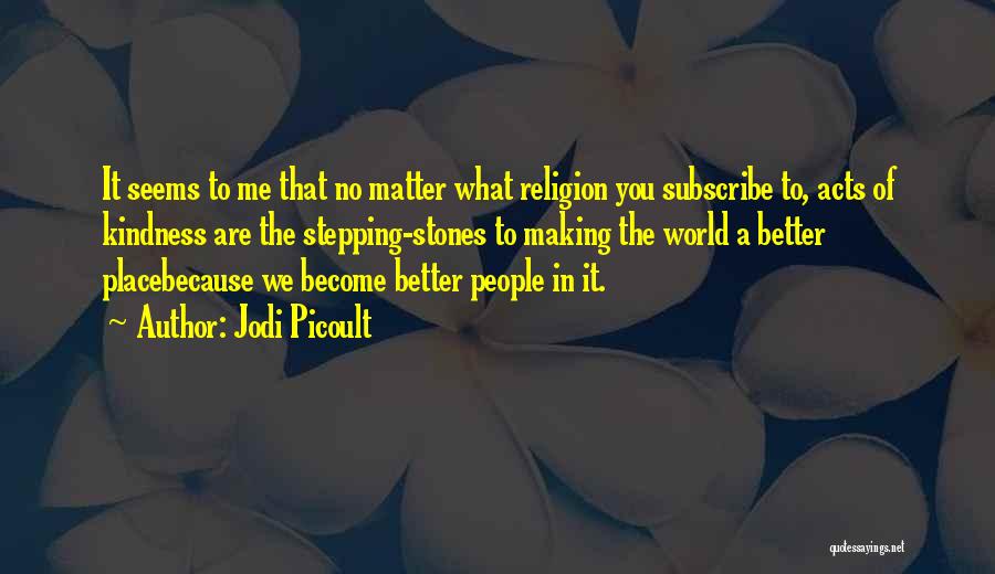 Jodi Picoult Quotes: It Seems To Me That No Matter What Religion You Subscribe To, Acts Of Kindness Are The Stepping-stones To Making