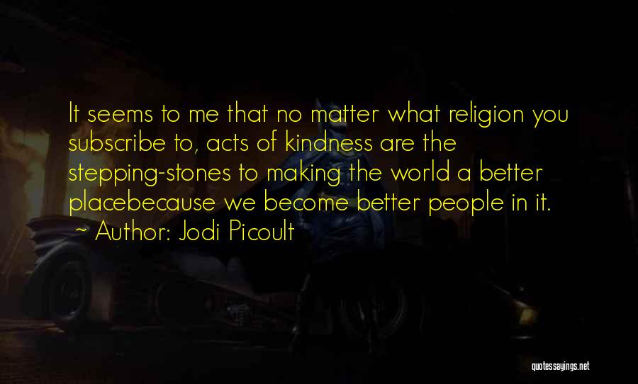 Jodi Picoult Quotes: It Seems To Me That No Matter What Religion You Subscribe To, Acts Of Kindness Are The Stepping-stones To Making