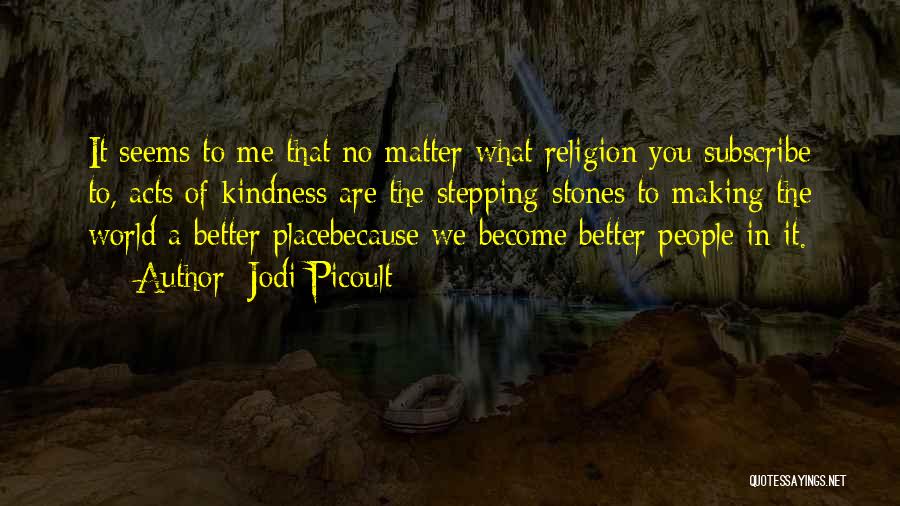 Jodi Picoult Quotes: It Seems To Me That No Matter What Religion You Subscribe To, Acts Of Kindness Are The Stepping-stones To Making
