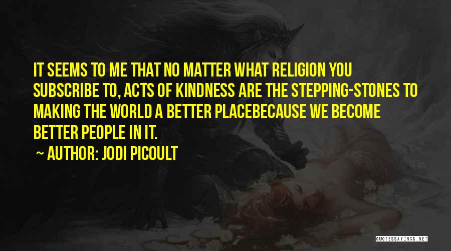 Jodi Picoult Quotes: It Seems To Me That No Matter What Religion You Subscribe To, Acts Of Kindness Are The Stepping-stones To Making