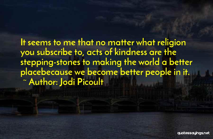 Jodi Picoult Quotes: It Seems To Me That No Matter What Religion You Subscribe To, Acts Of Kindness Are The Stepping-stones To Making