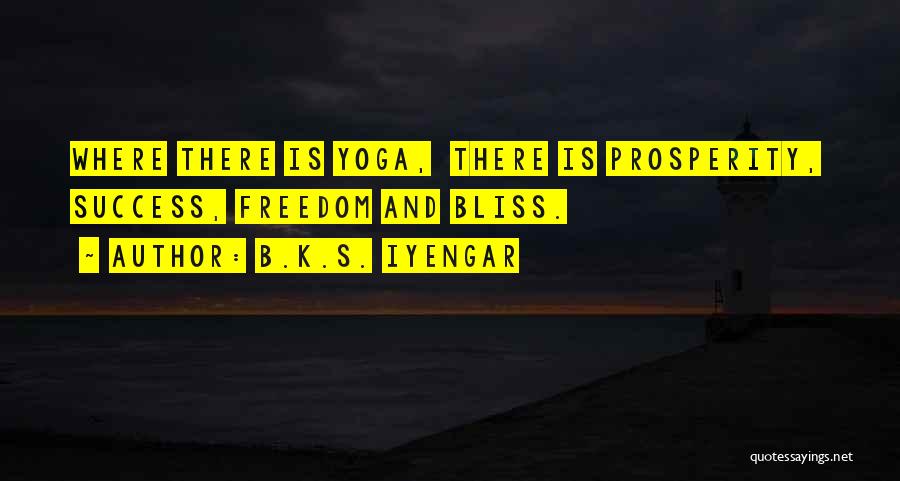 B.K.S. Iyengar Quotes: Where There Is Yoga, There Is Prosperity, Success, Freedom And Bliss.