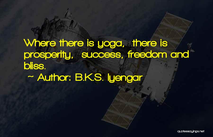 B.K.S. Iyengar Quotes: Where There Is Yoga, There Is Prosperity, Success, Freedom And Bliss.