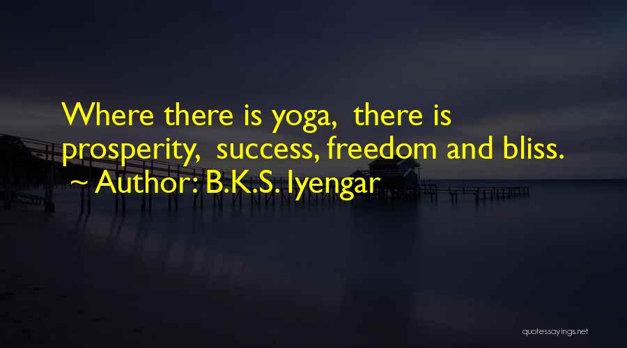 B.K.S. Iyengar Quotes: Where There Is Yoga, There Is Prosperity, Success, Freedom And Bliss.