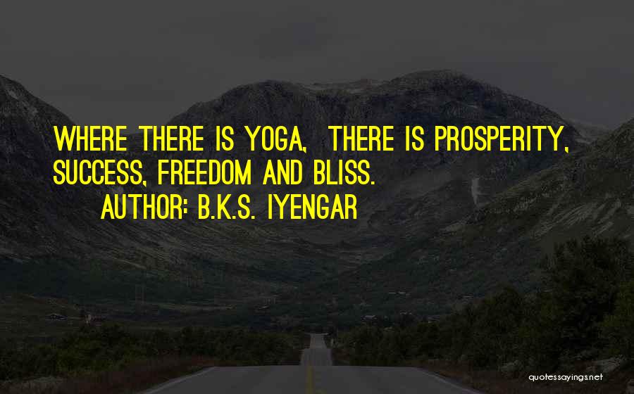 B.K.S. Iyengar Quotes: Where There Is Yoga, There Is Prosperity, Success, Freedom And Bliss.