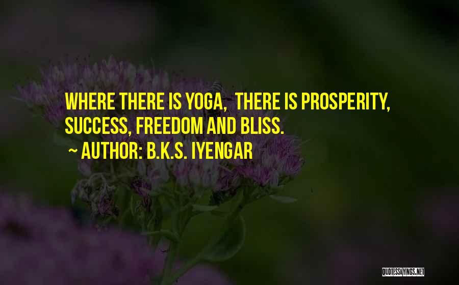 B.K.S. Iyengar Quotes: Where There Is Yoga, There Is Prosperity, Success, Freedom And Bliss.