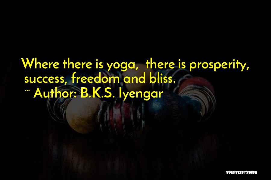 B.K.S. Iyengar Quotes: Where There Is Yoga, There Is Prosperity, Success, Freedom And Bliss.