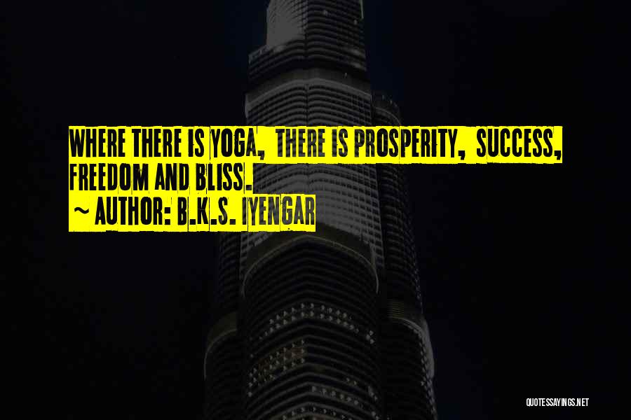 B.K.S. Iyengar Quotes: Where There Is Yoga, There Is Prosperity, Success, Freedom And Bliss.