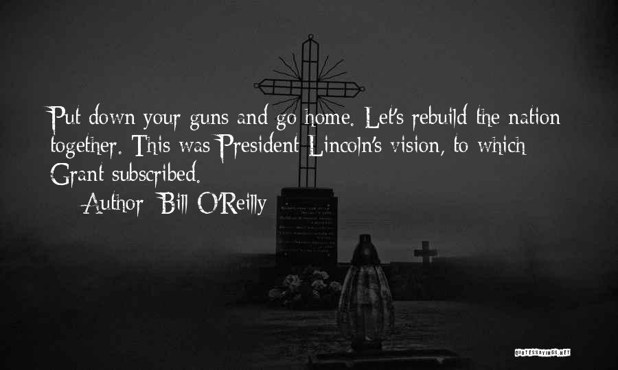 Bill O'Reilly Quotes: Put Down Your Guns And Go Home. Let's Rebuild The Nation Together. This Was President Lincoln's Vision, To Which Grant