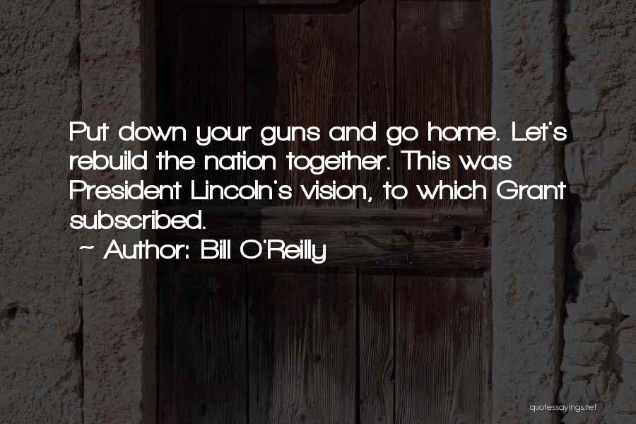 Bill O'Reilly Quotes: Put Down Your Guns And Go Home. Let's Rebuild The Nation Together. This Was President Lincoln's Vision, To Which Grant