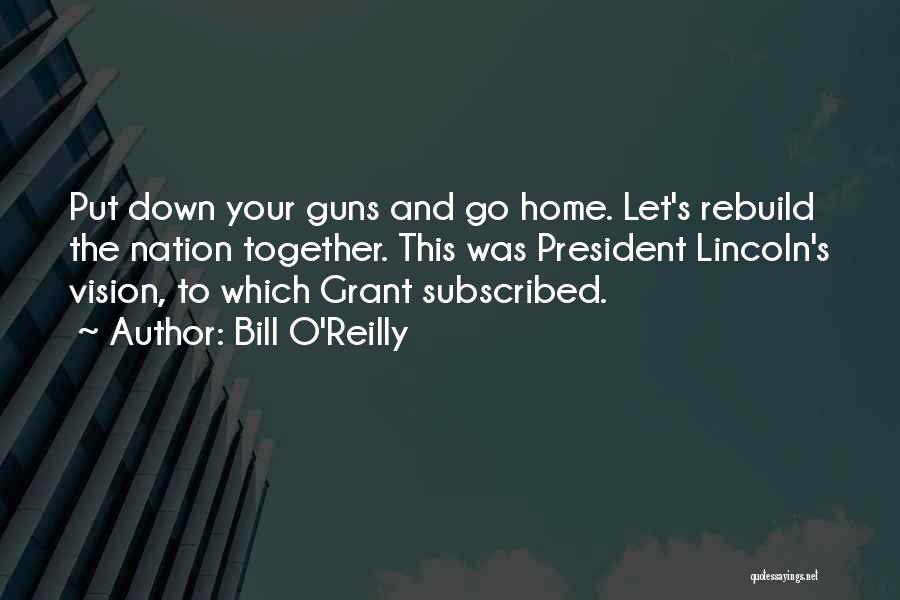 Bill O'Reilly Quotes: Put Down Your Guns And Go Home. Let's Rebuild The Nation Together. This Was President Lincoln's Vision, To Which Grant