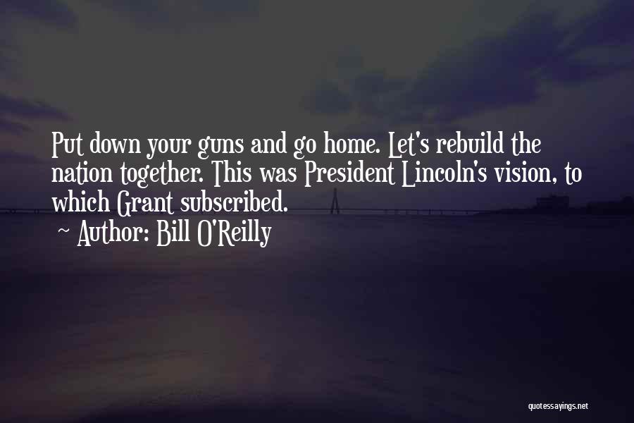 Bill O'Reilly Quotes: Put Down Your Guns And Go Home. Let's Rebuild The Nation Together. This Was President Lincoln's Vision, To Which Grant