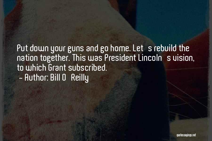 Bill O'Reilly Quotes: Put Down Your Guns And Go Home. Let's Rebuild The Nation Together. This Was President Lincoln's Vision, To Which Grant