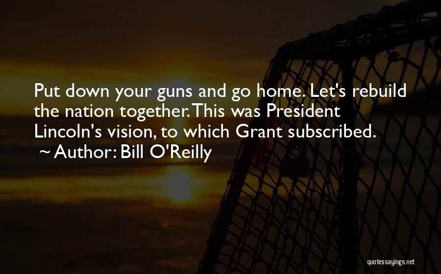 Bill O'Reilly Quotes: Put Down Your Guns And Go Home. Let's Rebuild The Nation Together. This Was President Lincoln's Vision, To Which Grant