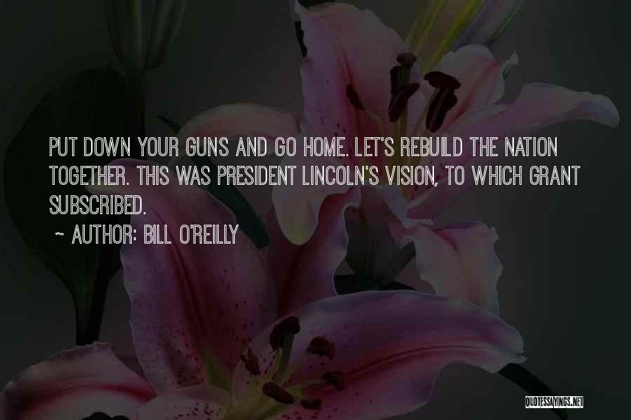 Bill O'Reilly Quotes: Put Down Your Guns And Go Home. Let's Rebuild The Nation Together. This Was President Lincoln's Vision, To Which Grant