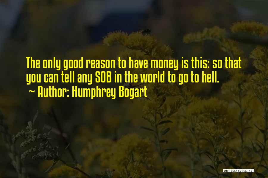 Humphrey Bogart Quotes: The Only Good Reason To Have Money Is This: So That You Can Tell Any Sob In The World To