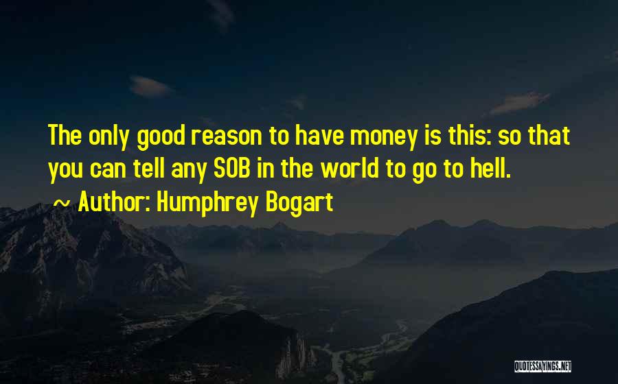 Humphrey Bogart Quotes: The Only Good Reason To Have Money Is This: So That You Can Tell Any Sob In The World To