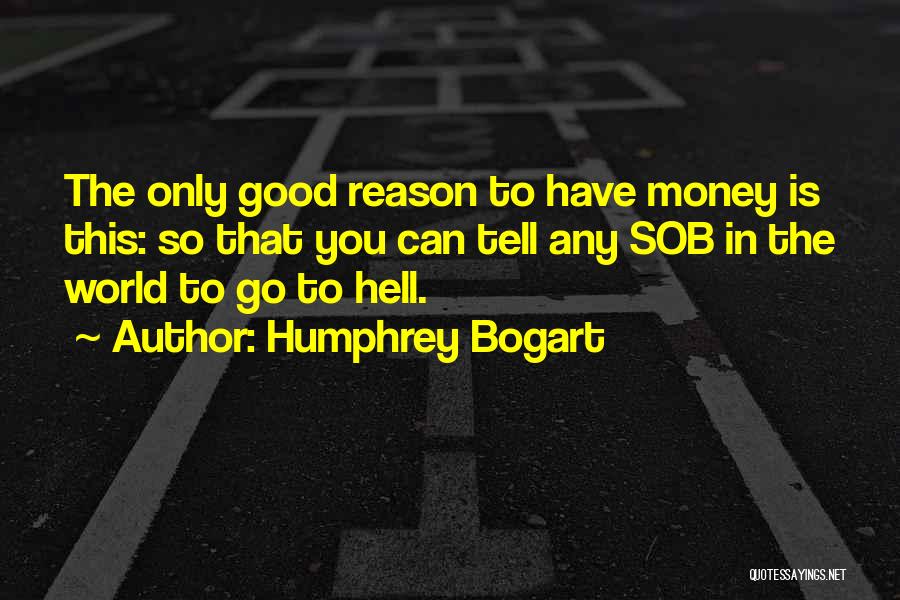 Humphrey Bogart Quotes: The Only Good Reason To Have Money Is This: So That You Can Tell Any Sob In The World To