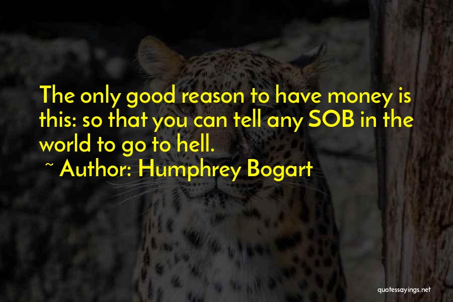 Humphrey Bogart Quotes: The Only Good Reason To Have Money Is This: So That You Can Tell Any Sob In The World To