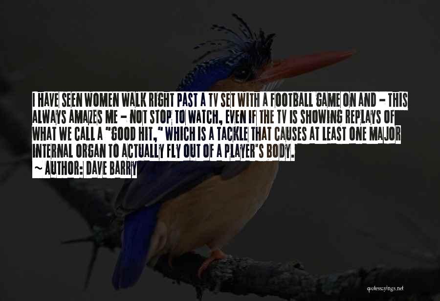 Dave Barry Quotes: I Have Seen Women Walk Right Past A Tv Set With A Football Game On And - This Always Amazes