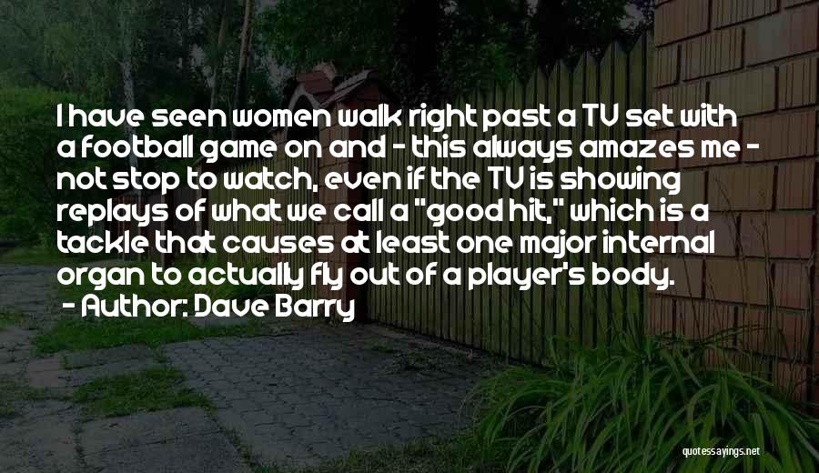 Dave Barry Quotes: I Have Seen Women Walk Right Past A Tv Set With A Football Game On And - This Always Amazes