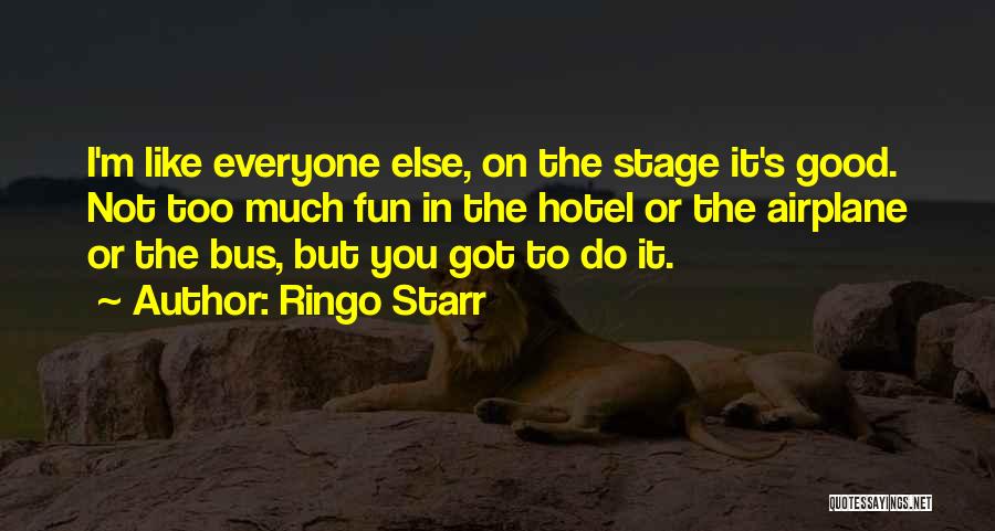 Ringo Starr Quotes: I'm Like Everyone Else, On The Stage It's Good. Not Too Much Fun In The Hotel Or The Airplane Or