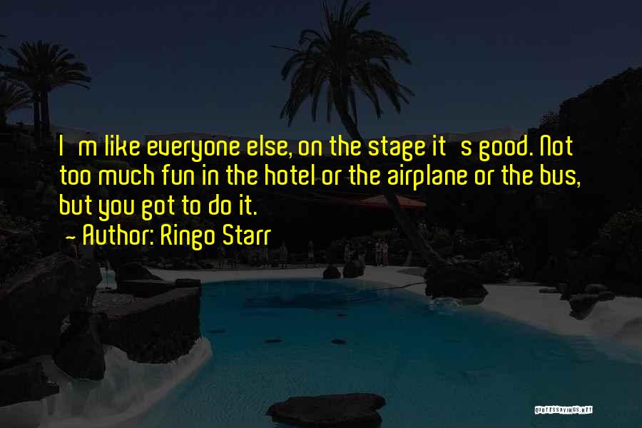 Ringo Starr Quotes: I'm Like Everyone Else, On The Stage It's Good. Not Too Much Fun In The Hotel Or The Airplane Or