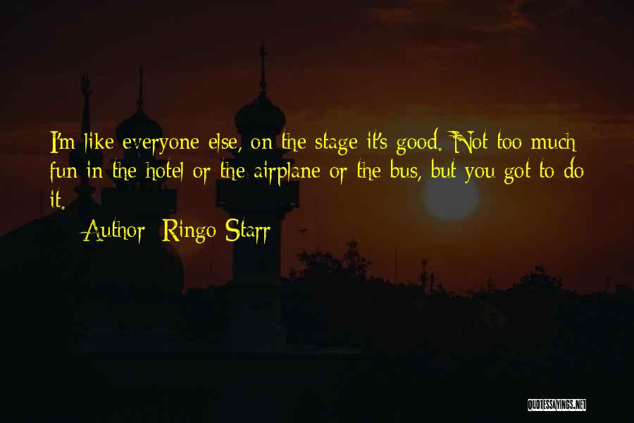 Ringo Starr Quotes: I'm Like Everyone Else, On The Stage It's Good. Not Too Much Fun In The Hotel Or The Airplane Or