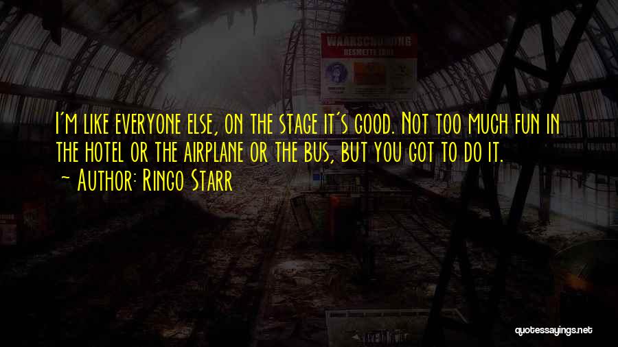 Ringo Starr Quotes: I'm Like Everyone Else, On The Stage It's Good. Not Too Much Fun In The Hotel Or The Airplane Or