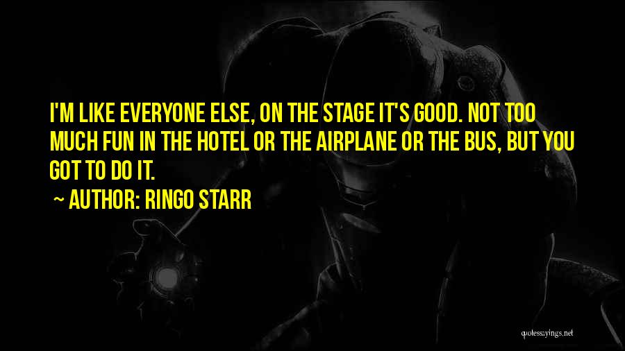 Ringo Starr Quotes: I'm Like Everyone Else, On The Stage It's Good. Not Too Much Fun In The Hotel Or The Airplane Or