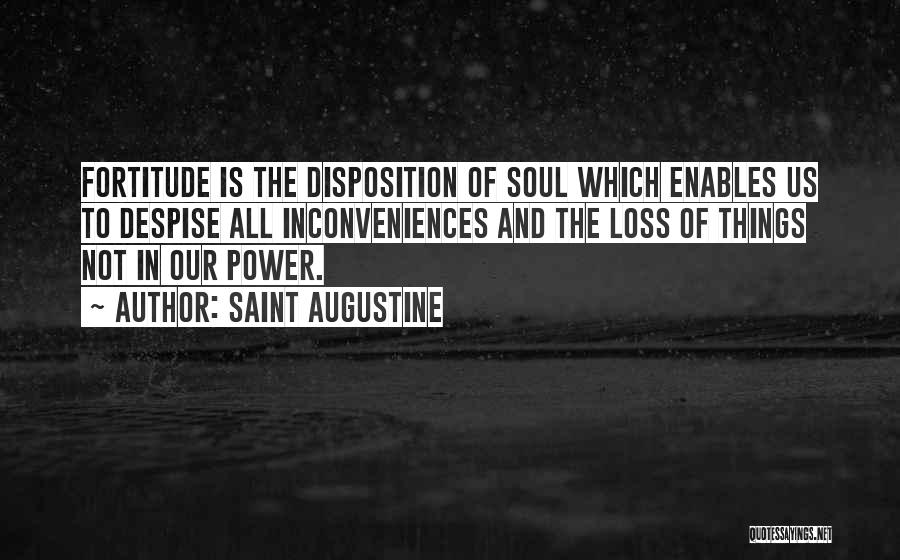 Saint Augustine Quotes: Fortitude Is The Disposition Of Soul Which Enables Us To Despise All Inconveniences And The Loss Of Things Not In
