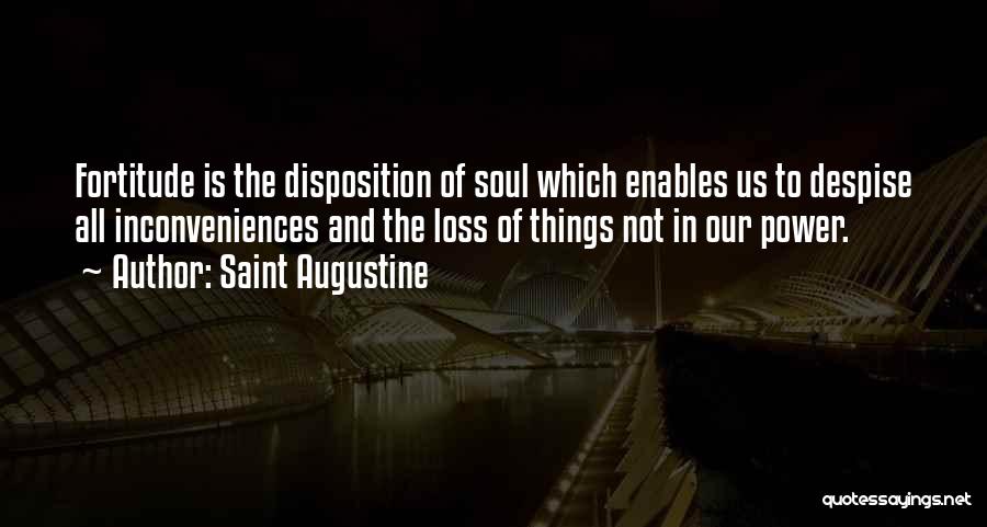 Saint Augustine Quotes: Fortitude Is The Disposition Of Soul Which Enables Us To Despise All Inconveniences And The Loss Of Things Not In