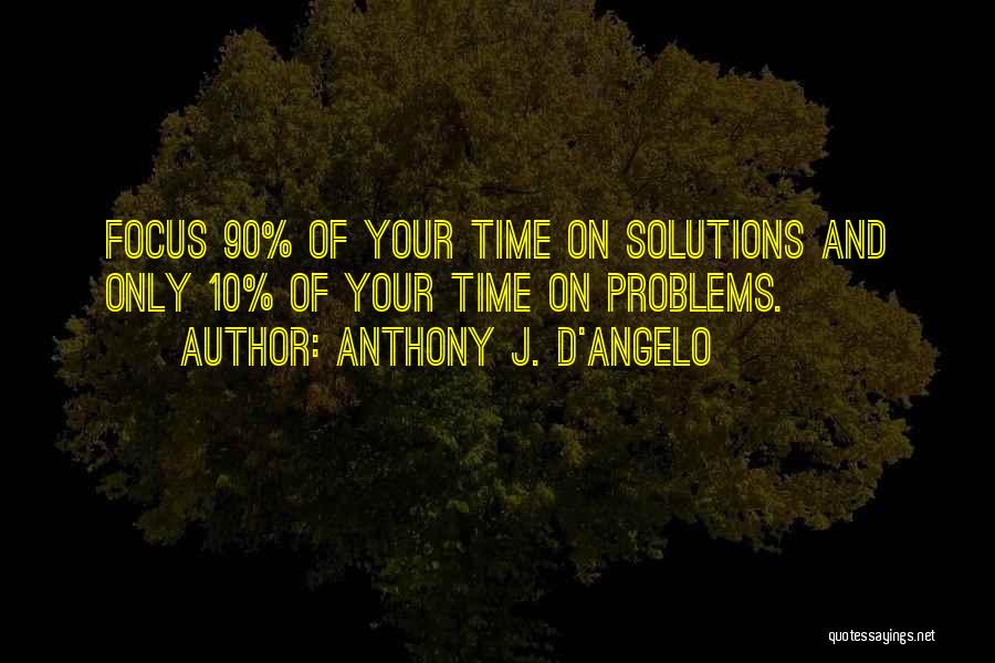 Anthony J. D'Angelo Quotes: Focus 90% Of Your Time On Solutions And Only 10% Of Your Time On Problems.