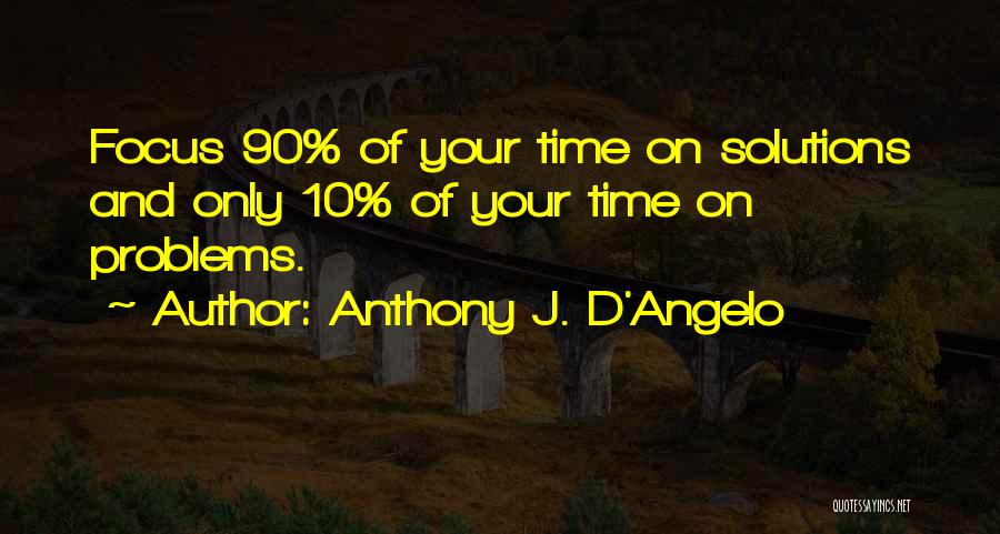 Anthony J. D'Angelo Quotes: Focus 90% Of Your Time On Solutions And Only 10% Of Your Time On Problems.