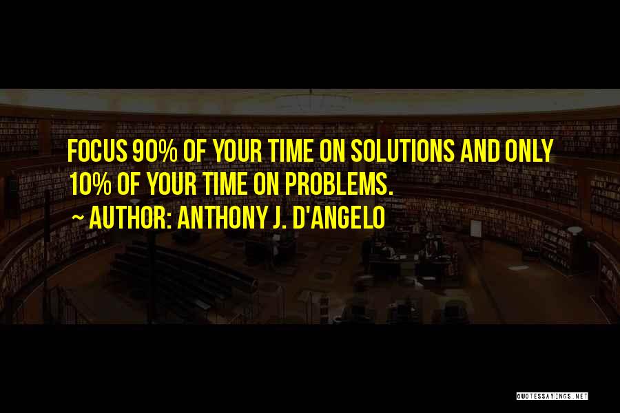 Anthony J. D'Angelo Quotes: Focus 90% Of Your Time On Solutions And Only 10% Of Your Time On Problems.
