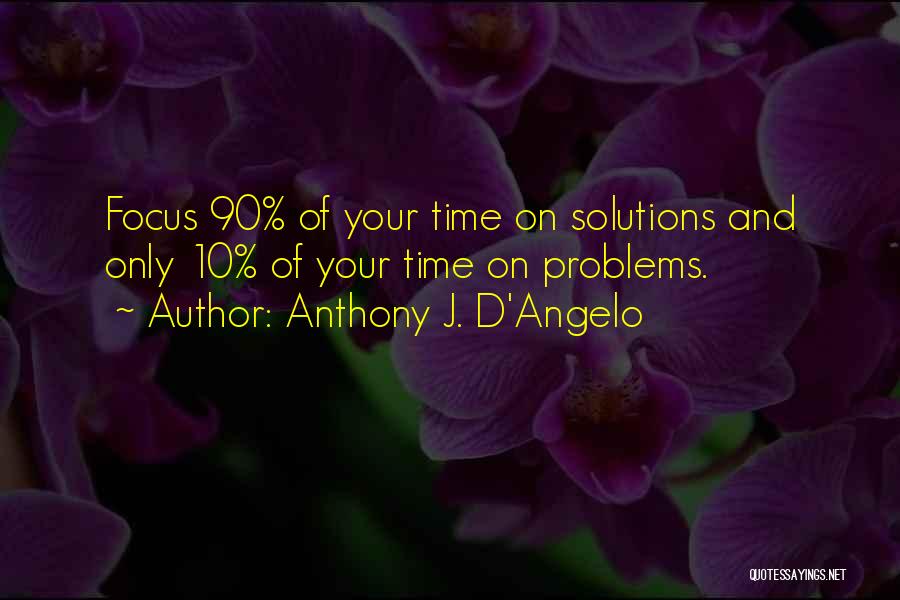 Anthony J. D'Angelo Quotes: Focus 90% Of Your Time On Solutions And Only 10% Of Your Time On Problems.