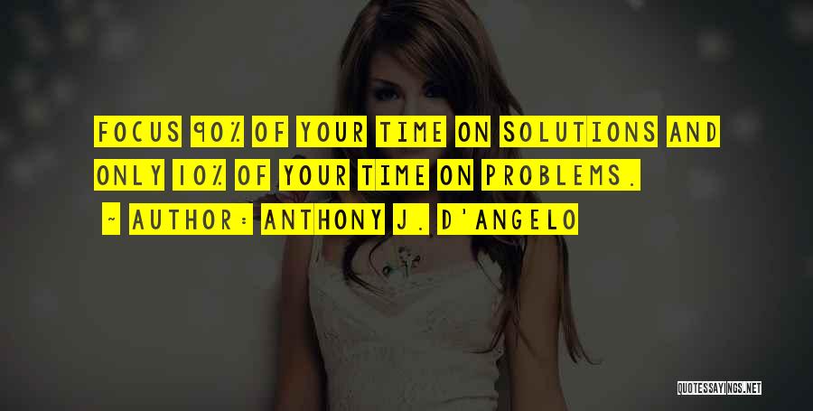Anthony J. D'Angelo Quotes: Focus 90% Of Your Time On Solutions And Only 10% Of Your Time On Problems.