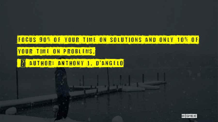 Anthony J. D'Angelo Quotes: Focus 90% Of Your Time On Solutions And Only 10% Of Your Time On Problems.